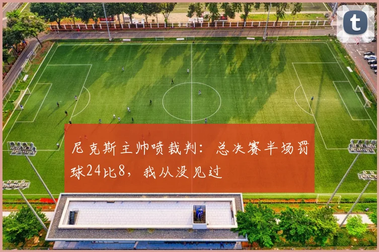 尼克斯主帅喷裁判：总决赛半场罚球24比8，我从没见过