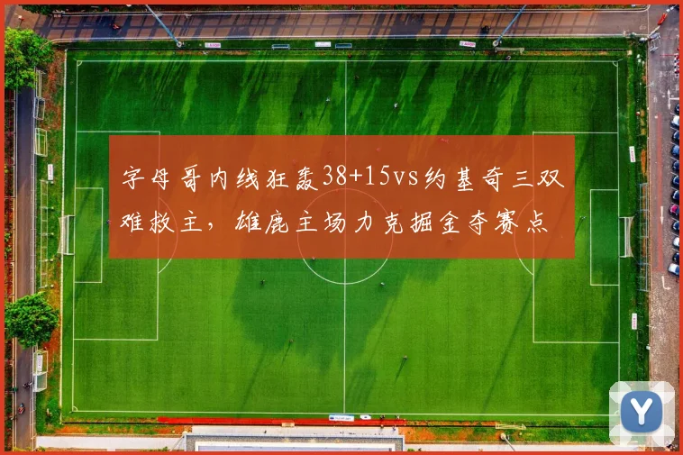 字母哥内线狂轰38+15vs约基奇三双难救主，雄鹿主场力克掘金夺赛点