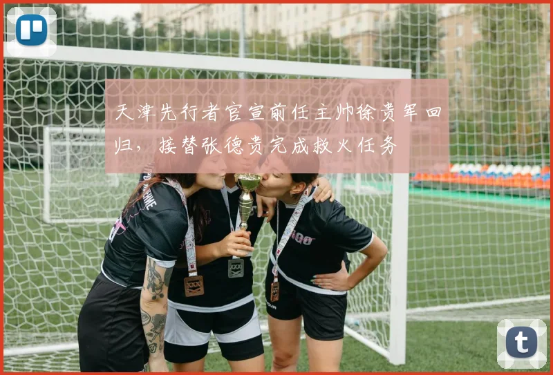 天津先行者官宣前任主帅徐贵军回归，接替张德贵完成救火任务