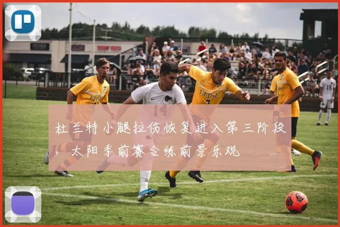 杜兰特小腿拉伤恢复进入第三阶段，太阳季前赛合练前景乐观
